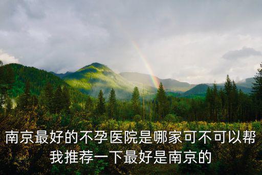 南京最好的不孕醫院是哪家可不可以幫我推薦一下最好是南京的