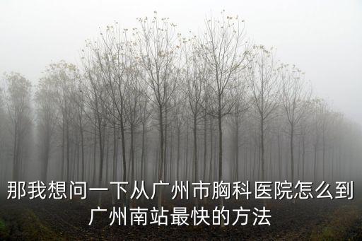 廣州南站到廣州胸科醫(yī)院坐幾號地鐵，高鐵廣州南站到廣州市胸科醫(yī)院有多遠(yuǎn)坐計程車要多少錢