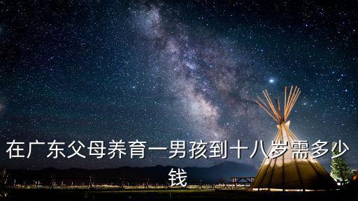 在廣州養小孩的成本，在廣東父母養育一男孩到十八歲需多少錢