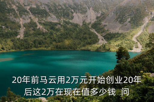 20年前馬云用2萬元開始創業20年后這2萬在現在值多少錢  問