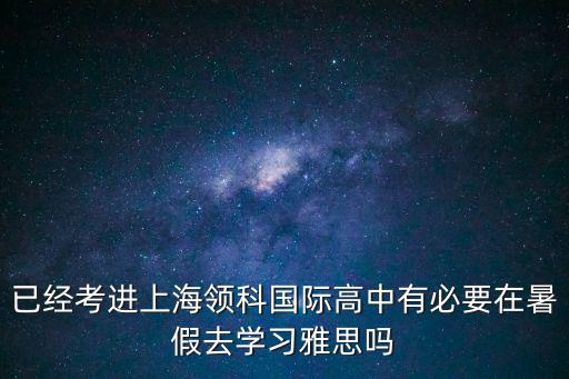 已經考進上海領科國際高中有必要在暑假去學習雅思嗎
