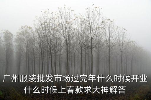 2020年廣州服裝批發(fā)市場(chǎng)什么時(shí)候開(kāi)工，廣州服裝批發(fā)市場(chǎng)過(guò)完年什么時(shí)候開(kāi)業(yè)什么時(shí)候上春款求大神解答