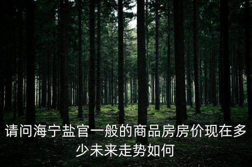 請問海寧鹽官一般的商品房房價現在多少未來走勢如何