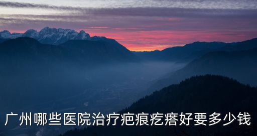 廣州哪些醫(yī)院治療疤痕疙瘩好要多少錢