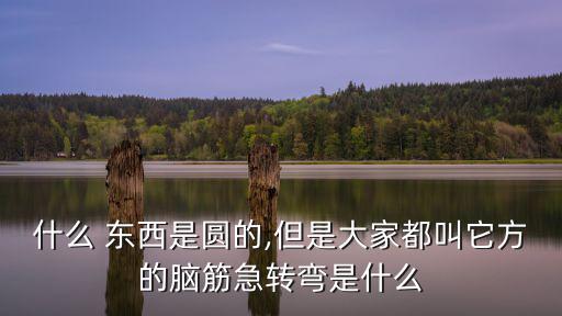 什么 東西是圓的,但是大家都叫它方的腦筋急轉(zhuǎn)彎是什么