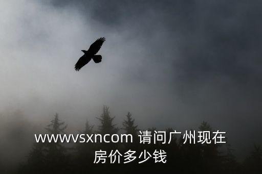廣州城中村今年房價如何，wwwvsxncom 請問廣州現在房價多少錢