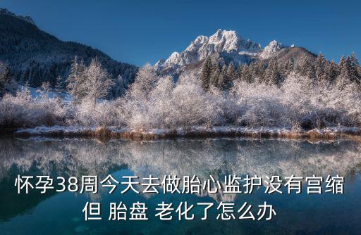 懷孕38周今天去做胎心監(jiān)護(hù)沒有宮縮但 胎盤 老化了怎么辦