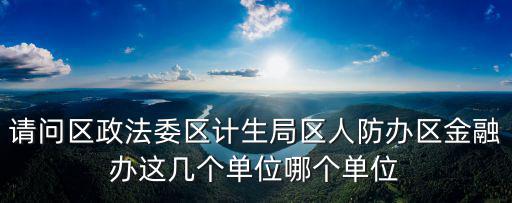 請問區政法委區計生局區人防辦區金融辦這幾個單位哪個單位