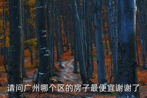 廣州哪個區房價低的，請問廣州哪個地方住房比較便宜