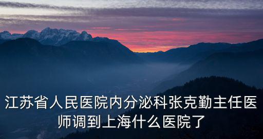 江蘇省人民醫(yī)院內(nèi)分泌科張克勤主任醫(yī)師調(diào)到上海什么醫(yī)院了