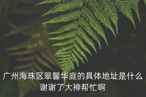 廣州海珠區翠馨華庭的具體地址是什么謝謝了大神幫忙啊