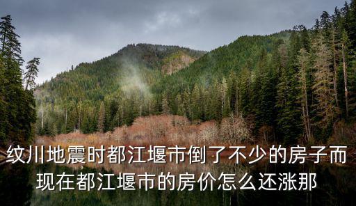 紋川地震時(shí)都江堰市倒了不少的房子而現(xiàn)在都江堰市的房?jī)r(jià)怎么還漲那