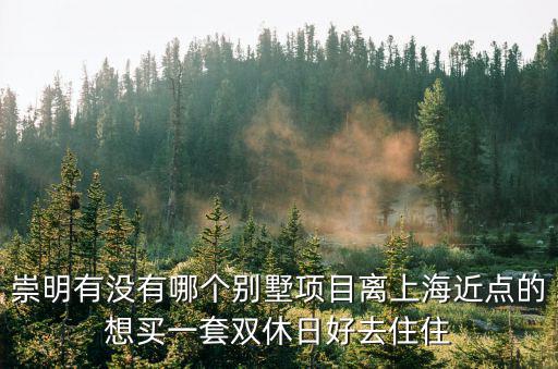 崇明有沒有哪個別墅項目離上海近點的想買一套雙休日好去住住