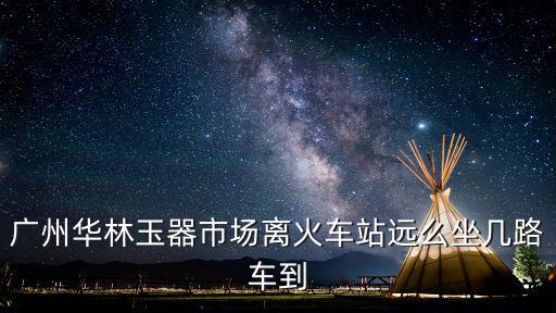 廣州華林玉器市場離火車站遠么坐幾路車到