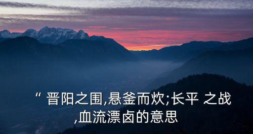 “ 晉陽之圍,懸釜而炊;長平 之戰,血流漂鹵的意思