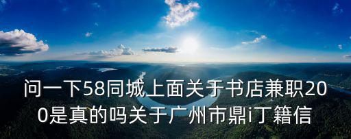 問一下58同城上面關于書店兼職200是真的嗎關于廣州市鼎i丁籍信