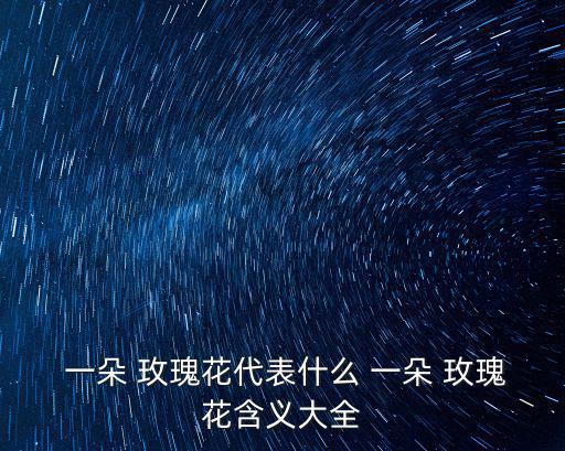  一朵 玫瑰花代表什么 一朵 玫瑰花含義大全