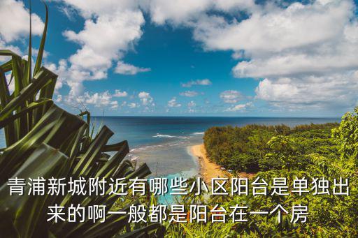 青浦新城附近有哪些小區陽臺是單獨出來的啊一般都是陽臺在一個房
