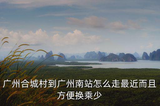 廣州合城村到廣州南站怎么走最近而且方便換乘少