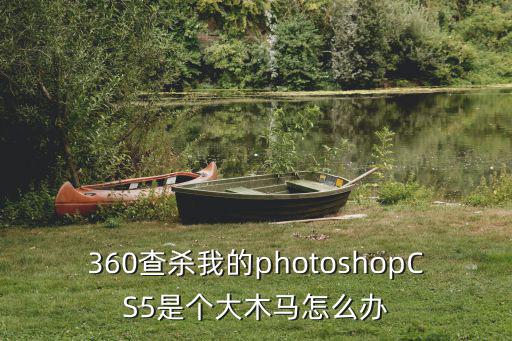 360查殺我的photoshopCS5是個大木馬怎么辦