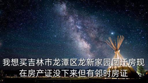 我想買吉林市龍?zhí)秴^(qū)龍新家園回遷房現(xiàn)在房產(chǎn)證沒下來但有鄰時(shí)房證