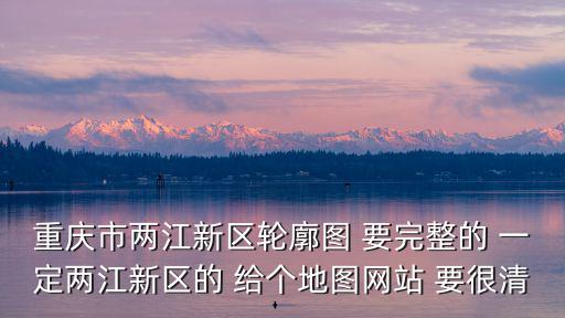 重慶市兩江新區(qū)輪廓圖 要完整的 一定兩江新區(qū)的 給個(gè)地圖網(wǎng)站 要很清