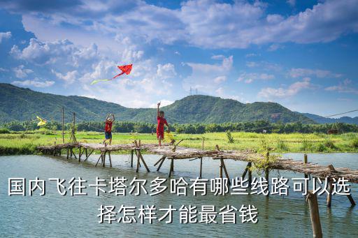 國內飛往卡塔爾多哈有哪些線路可以選擇怎樣才能最省錢