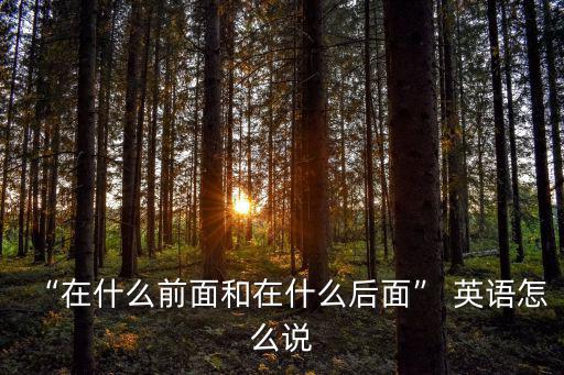 “在什么前面和在什么后面” 英語怎么說
