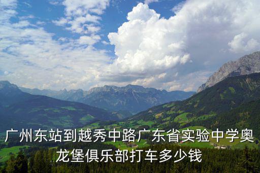 廣州東站到越秀中路廣東省實驗中學奧龍堡俱樂部打車多少錢