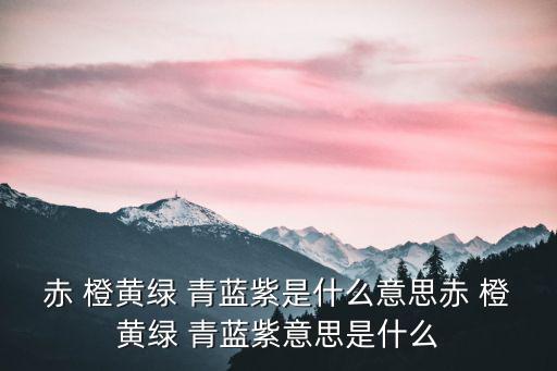 赤 橙黃綠 青藍紫是什么意思赤 橙黃綠 青藍紫意思是什么