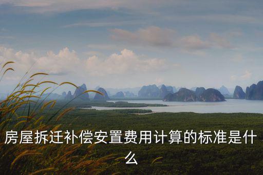 房屋拆遷補償安置費用計算的標準是什么