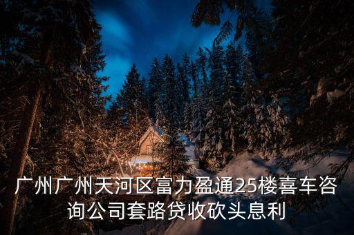 廣州粵安高空車出租，廣州廣州天河區富力盈通25樓喜車咨詢公司套路貸收砍頭息利