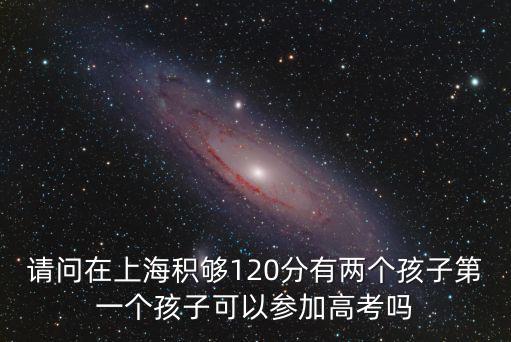 請問在上海積夠120分有兩個孩子第一個孩子可以參加高考嗎