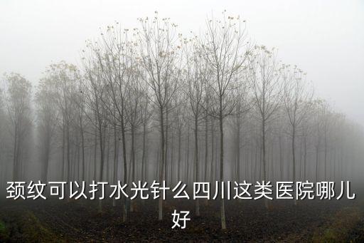 頸紋可以打水光針么四川這類醫院哪兒好
