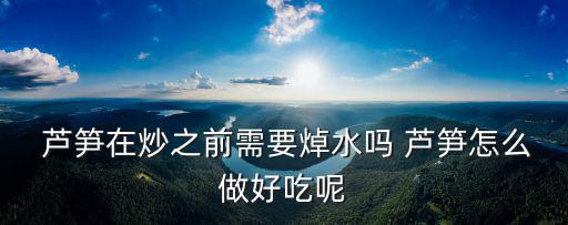  蘆筍在炒之前需要焯水嗎 蘆筍怎么做好吃呢