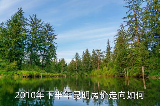 2010年下半年昆明房價走向如何