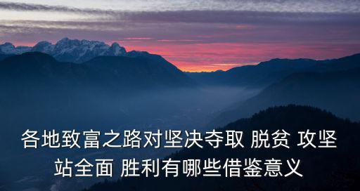 各地致富之路對堅決奪取 脫貧 攻堅站全面 勝利有哪些借鑒意義