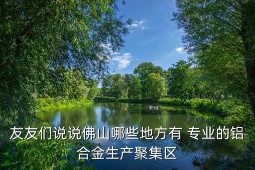 友友們說說佛山哪些地方有 專業的鋁合金生產聚集區