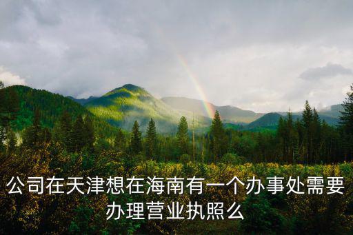 公司在天津想在海南有一個辦事處需要辦理營業執照么
