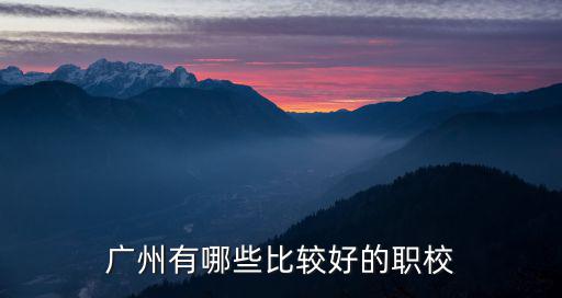 廣州職校排名十大，廣州有什么好的職業學校