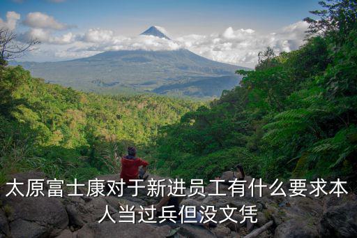 太原富士康對于新進員工有什么要求本人當過兵但沒文憑