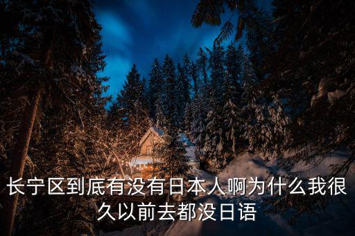 長寧區(qū)到底有沒有日本人啊為什么我很久以前去都沒日語