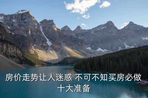 房價走勢讓人迷惑 不可不知買房必做十大準(zhǔn)備