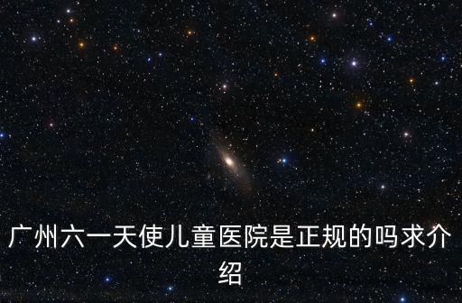廣州六一天使兒童醫院是正規的嗎求介紹
