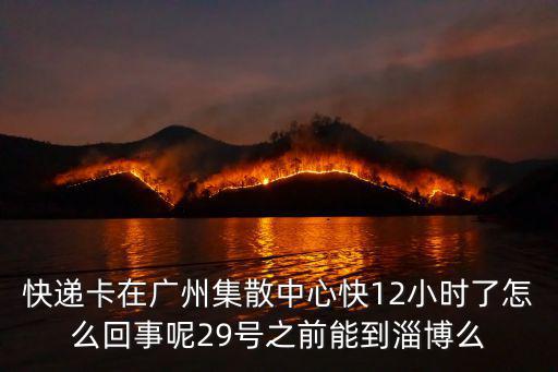 快遞卡在廣州集散中心快12小時了怎么回事呢29號之前能到淄博么
