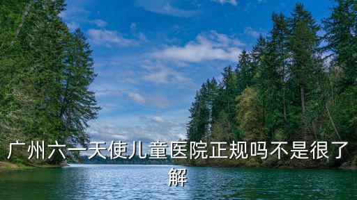 廣州六一天使兒童醫院正規嗎不是很了解