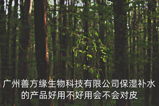 廣州善方緣生物科技有限公司保濕補水的產品好用不好用會不會對皮