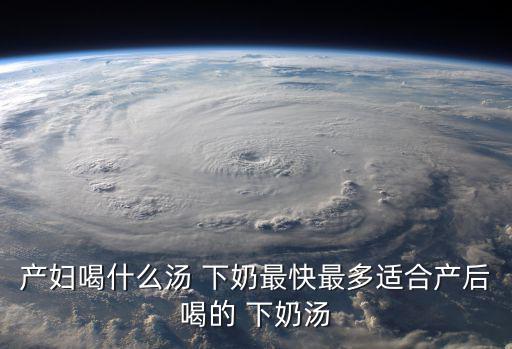 產婦喝什么湯 下奶最快最多適合產后喝的 下奶湯