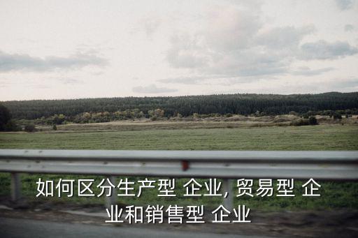 如何區分生產型 企業, 貿易型 企業和銷售型 企業