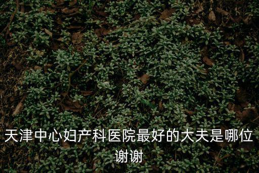 天津中心婦產科醫院最好的大夫是哪位謝謝